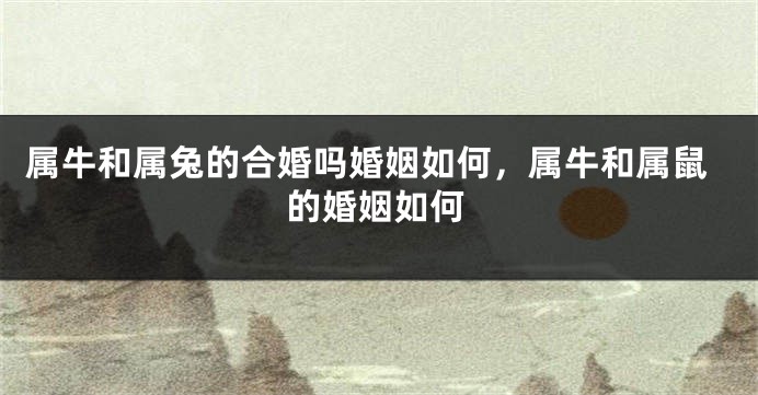 属牛和属兔的合婚吗婚姻如何，属牛和属鼠的婚姻如何