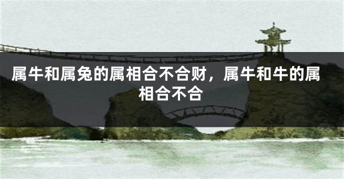 属牛和属兔的属相合不合财，属牛和牛的属相合不合