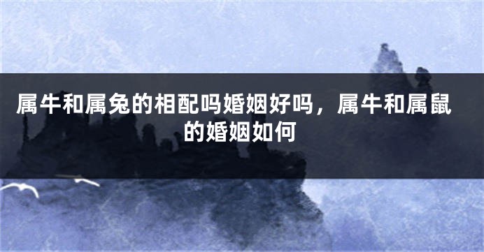 属牛和属兔的相配吗婚姻好吗，属牛和属鼠的婚姻如何