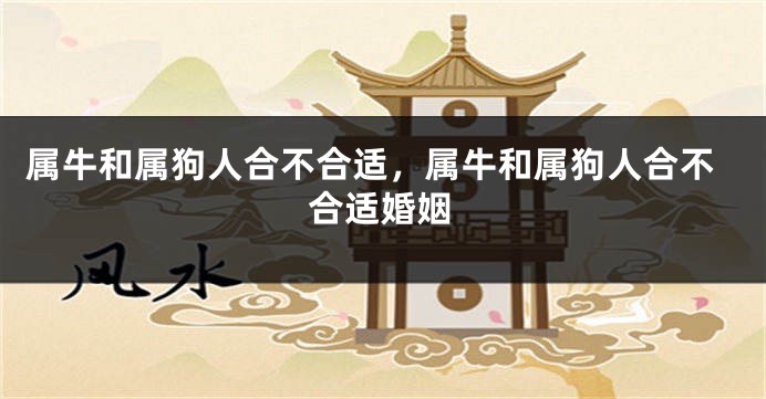 属牛和属狗人合不合适，属牛和属狗人合不合适婚姻