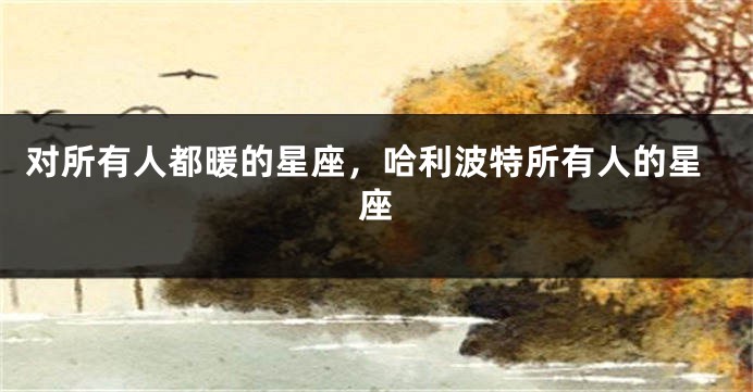 对所有人都暖的星座，哈利波特所有人的星座
