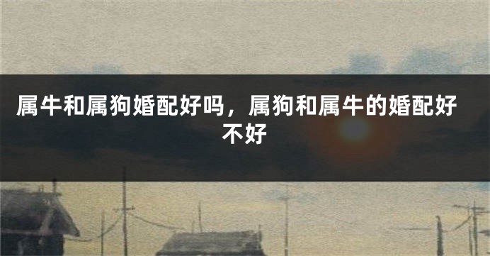 属牛和属狗婚配好吗，属狗和属牛的婚配好不好