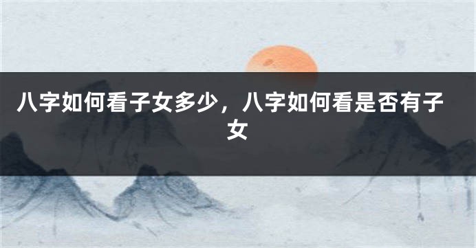 八字如何看子女多少，八字如何看是否有子女