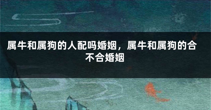 属牛和属狗的人配吗婚姻，属牛和属狗的合不合婚姻