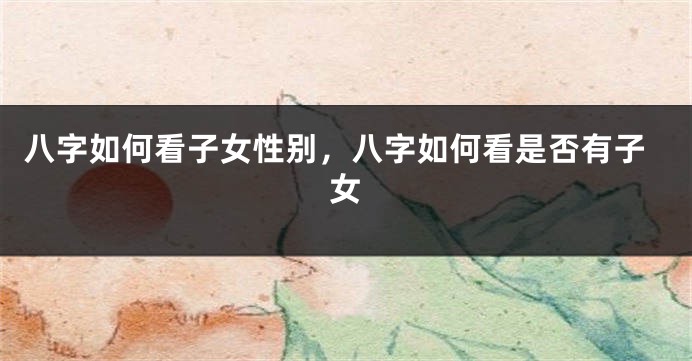 八字如何看子女性别，八字如何看是否有子女