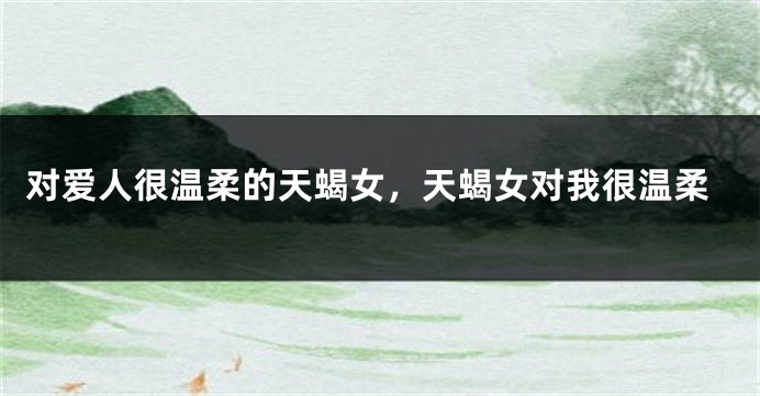 对爱人很温柔的天蝎女，天蝎女对我很温柔