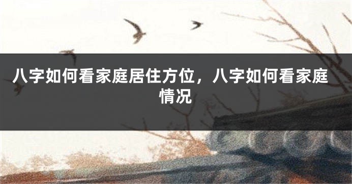 八字如何看家庭居住方位，八字如何看家庭情况