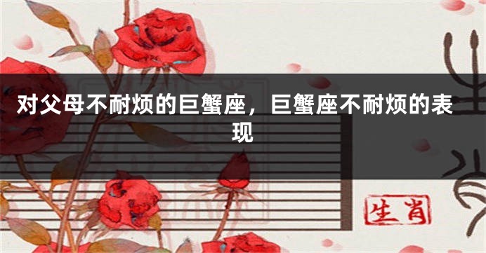 对父母不耐烦的巨蟹座，巨蟹座不耐烦的表现