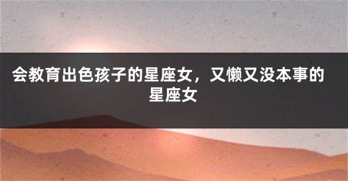 会教育出色孩子的星座女，又懒又没本事的星座女