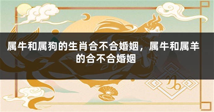 属牛和属狗的生肖合不合婚姻，属牛和属羊的合不合婚姻
