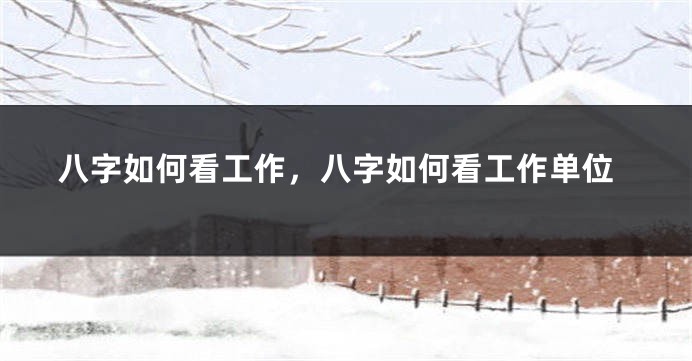 八字如何看工作，八字如何看工作单位