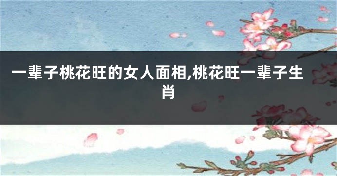 一辈子桃花旺的女人面相,桃花旺一辈子生肖