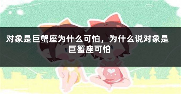 对象是巨蟹座为什么可怕，为什么说对象是巨蟹座可怕