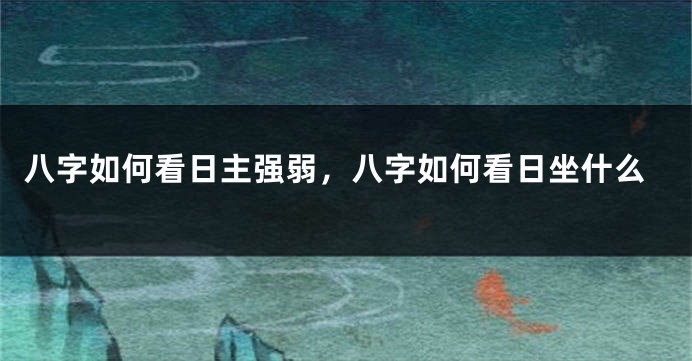 八字如何看日主强弱，八字如何看日坐什么