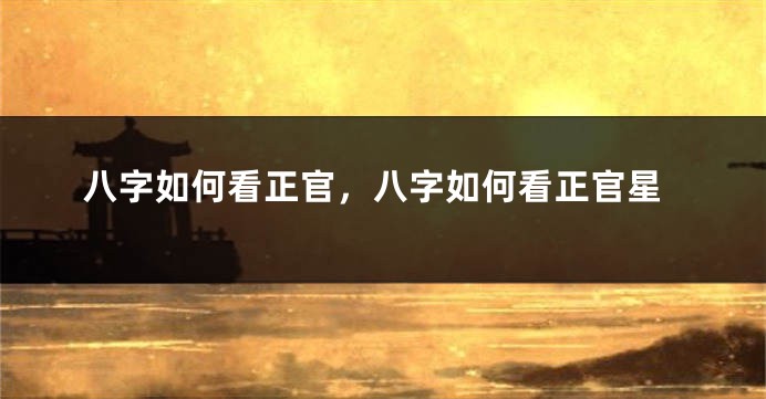 八字如何看正官，八字如何看正官星