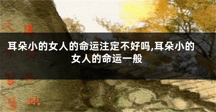 耳朵小的女人的命运注定不好吗,耳朵小的女人的命运一般