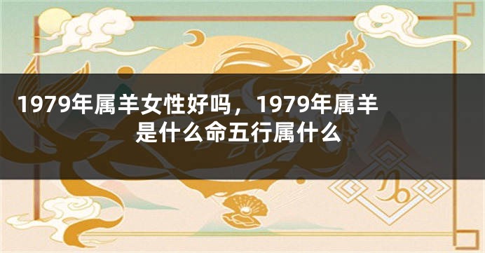 1979年属羊女性好吗，1979年属羊是什么命五行属什么
