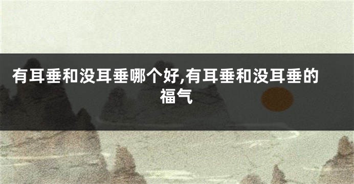 有耳垂和没耳垂哪个好,有耳垂和没耳垂的福气