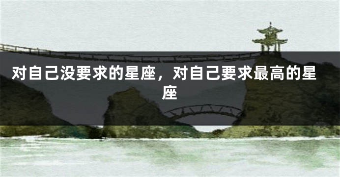对自己没要求的星座，对自己要求最高的星座