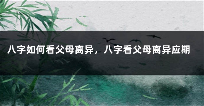 八字如何看父母离异，八字看父母离异应期