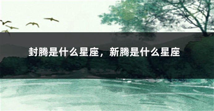 封腾是什么星座，新腾是什么星座