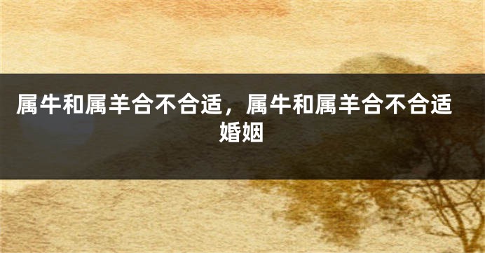 属牛和属羊合不合适，属牛和属羊合不合适婚姻