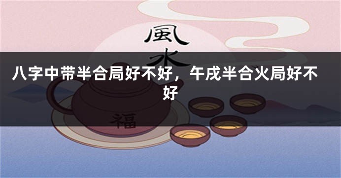 八字中带半合局好不好，午戌半合火局好不好