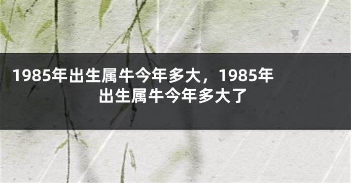 1985年出生属牛今年多大，1985年出生属牛今年多大了