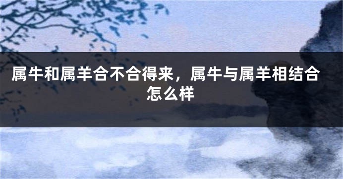 属牛和属羊合不合得来，属牛与属羊相结合怎么样