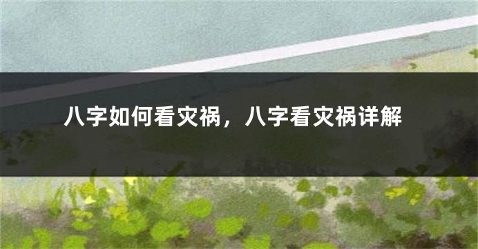 八字如何看灾祸，八字看灾祸详解