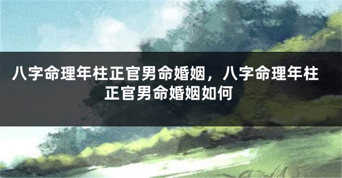 八字命理年柱正官男命婚姻，八字命理年柱正官男命婚姻如何