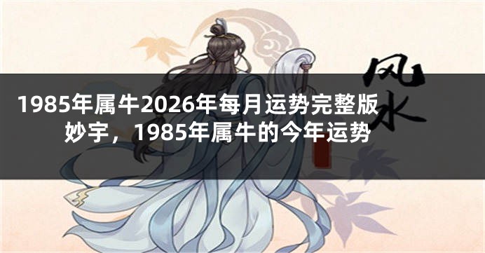 1985年属牛2026年每月运势完整版妙宇，1985年属牛的今年运势