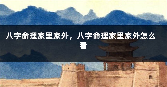 八字命理家里家外，八字命理家里家外怎么看