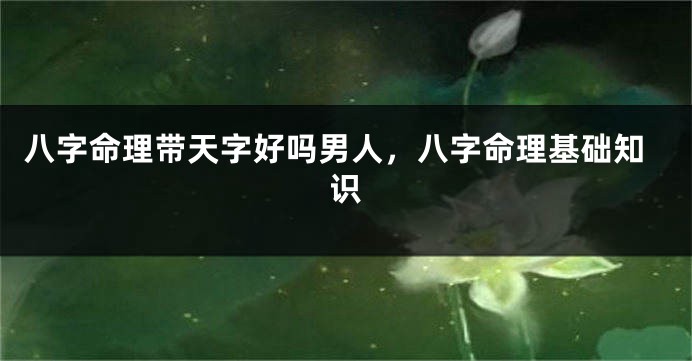 八字命理带天字好吗男人，八字命理基础知识