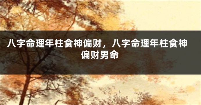 八字命理年柱食神偏财，八字命理年柱食神偏财男命