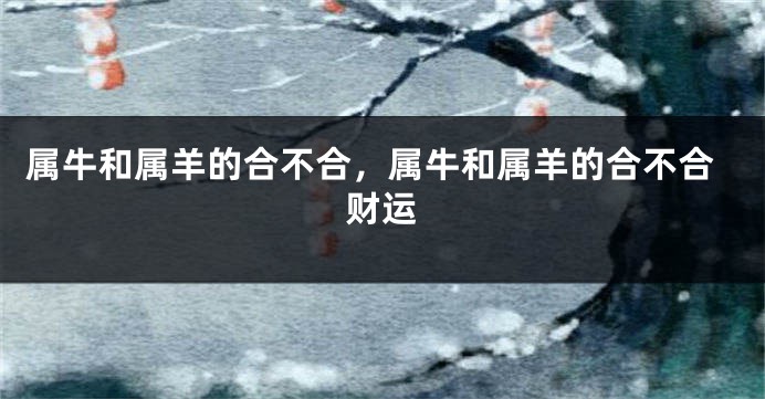 属牛和属羊的合不合，属牛和属羊的合不合财运