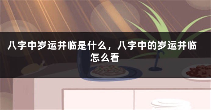 八字中岁运并临是什么，八字中的岁运并临怎么看