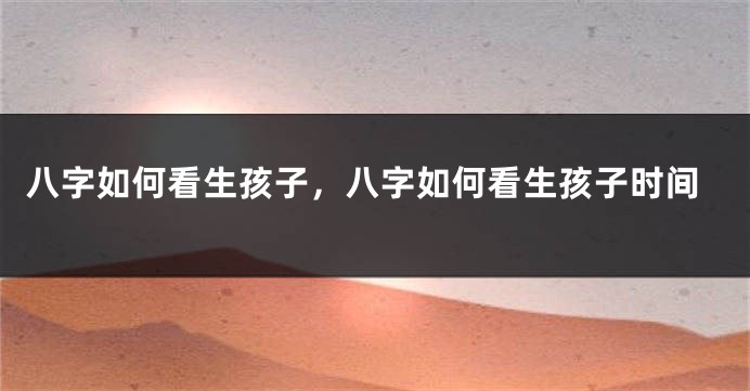 八字如何看生孩子，八字如何看生孩子时间