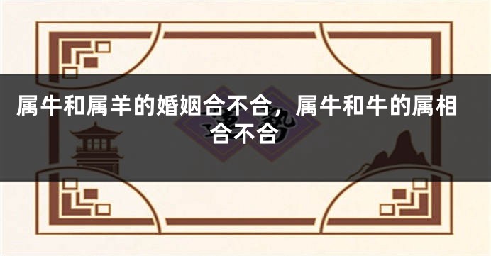 属牛和属羊的婚姻合不合，属牛和牛的属相合不合