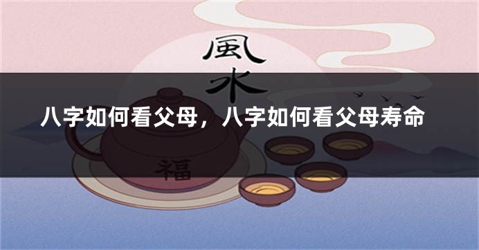 八字如何看父母，八字如何看父母寿命