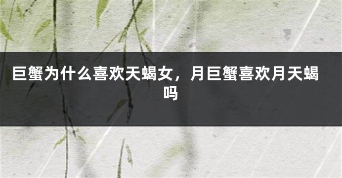 巨蟹为什么喜欢天蝎女，月巨蟹喜欢月天蝎吗