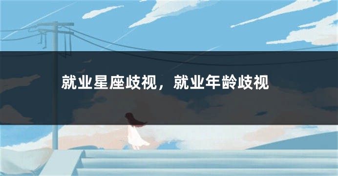 就业星座歧视，就业年龄歧视