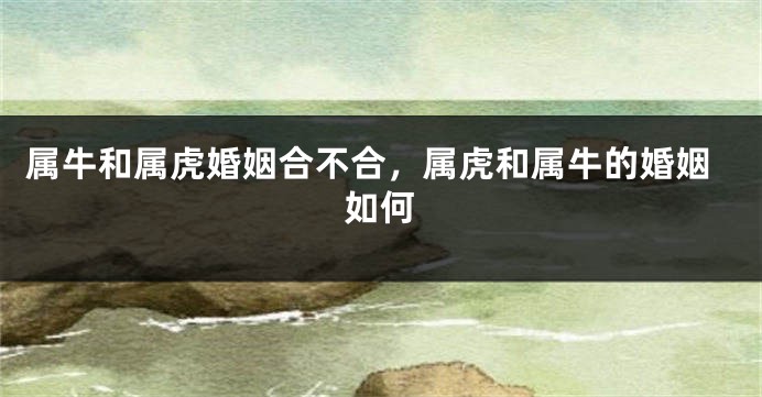 属牛和属虎婚姻合不合，属虎和属牛的婚姻如何