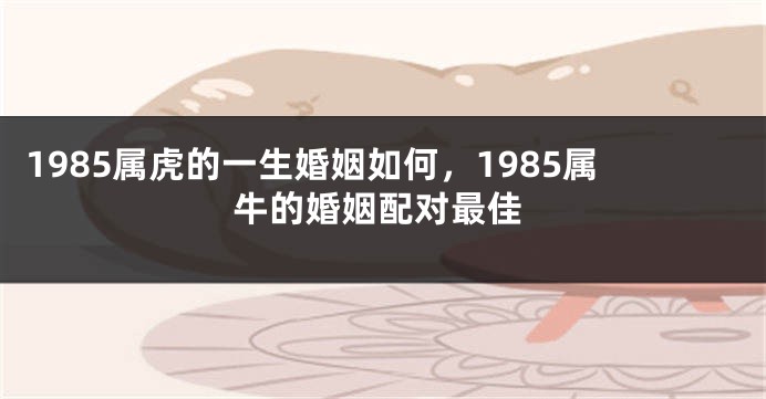 1985属虎的一生婚姻如何，1985属牛的婚姻配对最佳