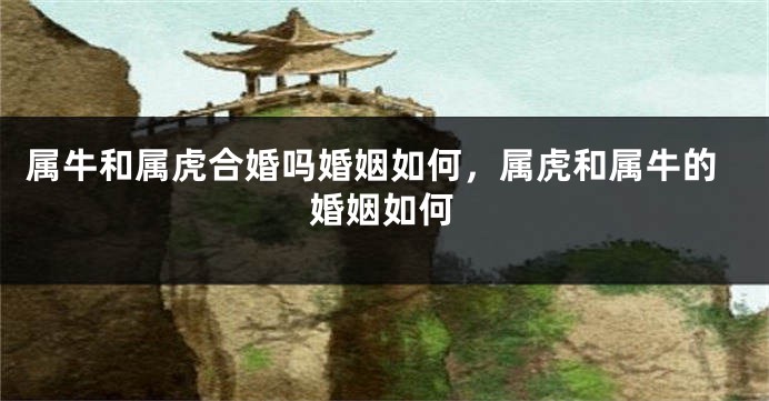 属牛和属虎合婚吗婚姻如何，属虎和属牛的婚姻如何