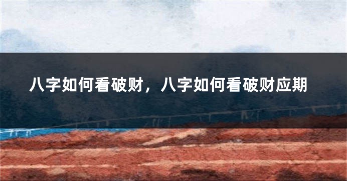 八字如何看破财，八字如何看破财应期