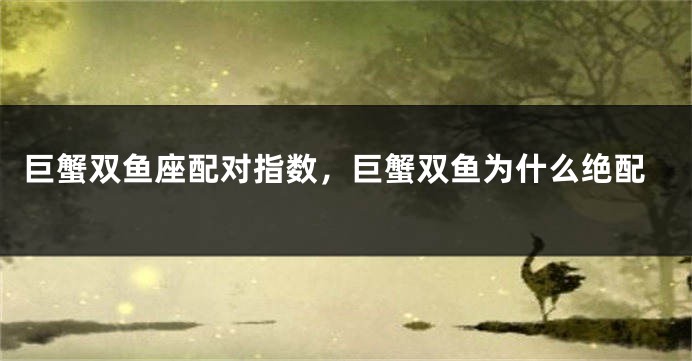 巨蟹双鱼座配对指数，巨蟹双鱼为什么绝配