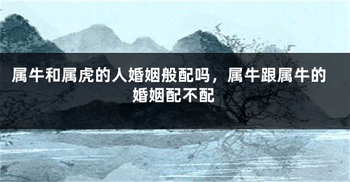 属牛和属虎的人婚姻般配吗，属牛跟属牛的婚姻配不配