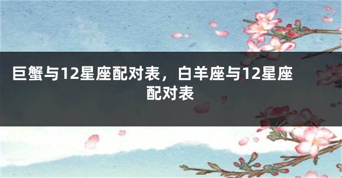 巨蟹与12星座配对表，白羊座与12星座配对表