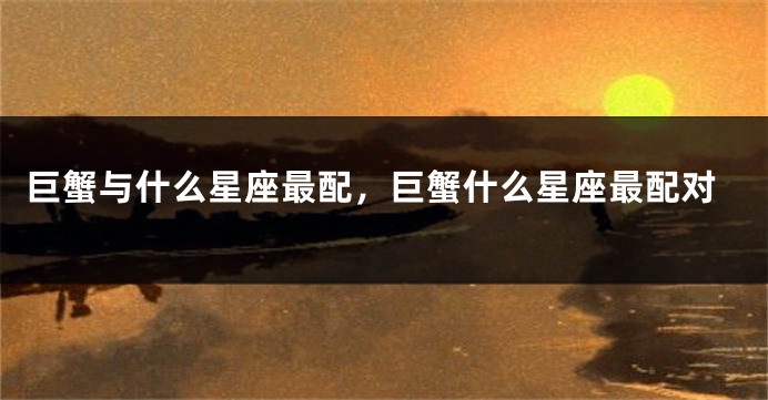 巨蟹与什么星座最配，巨蟹什么星座最配对